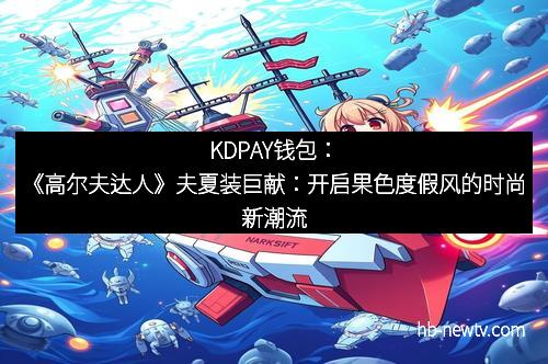 KDPAY钱包：《高尔夫达人》夫夏装巨献：开启果色度假风的时尚新潮流
