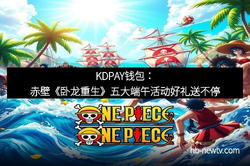 KDPAY钱包：赤壁《卧龙重生》五大端午活动好礼送不停